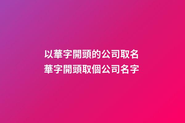 以華字開頭的公司取名 華字開頭取個公司名字-第1張-公司起名-玄機派